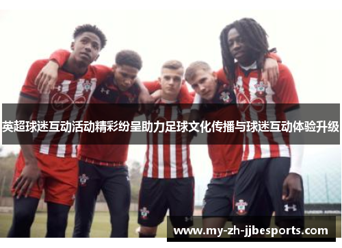 英超球迷互动活动精彩纷呈助力足球文化传播与球迷互动体验升级
