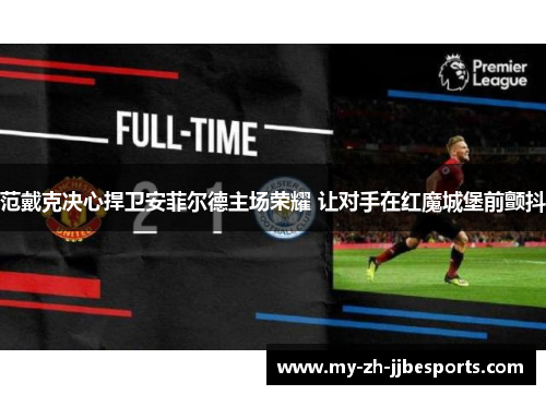 范戴克决心捍卫安菲尔德主场荣耀 让对手在红魔城堡前颤抖