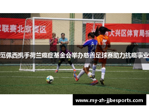 范佩西携手荷兰癌症基金会举办慈善足球赛助力抗癌事业