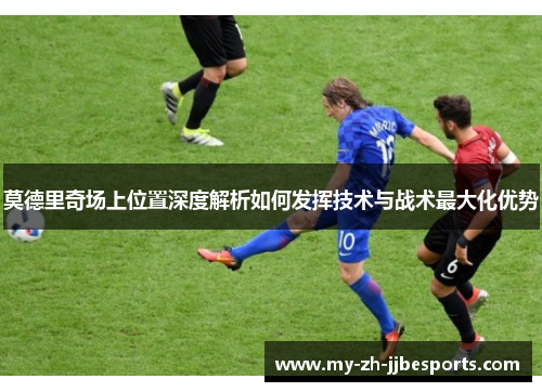 莫德里奇场上位置深度解析如何发挥技术与战术最大化优势 莫德里奇场上位置深度解析如何发挥技术与战术最大化优势