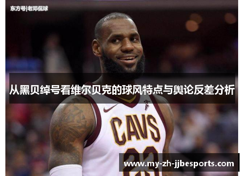 从黑贝绰号看维尔贝克的球风特点与舆论反差分析 从黑贝绰号看维尔贝克的球风特点与舆论反差分析