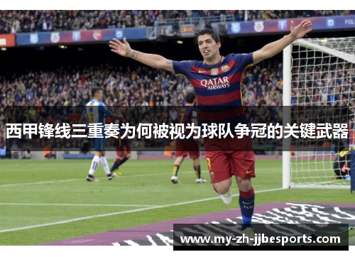 西甲锋线三重奏为何被视为球队争冠的关键武器 西甲锋线三重奏为何被视为球队争冠的关键武器