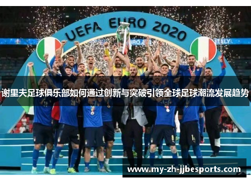 谢里夫足球俱乐部如何通过创新与突破引领全球足球潮流发展趋势 谢里夫足球俱乐部如何通过创新与突破引领全球足球潮流发展趋势