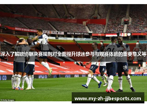 深入了解欧协联决赛规则对全面提升球迷参与与观赛体验的重要意义等 深入了解欧协联决赛规则对全面提升球迷参与与观赛体验的重要意义等