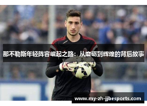 那不勒斯年轻阵容崛起之路:从磨砺到辉煌的背后故事 那不勒斯年轻阵容崛起之路:从磨砺到辉煌的背后故事