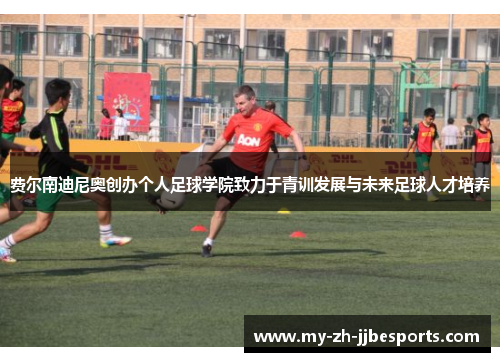 费尔南迪尼奥创办个人足球学院致力于青训发展与未来足球人才培养 费尔南迪尼奥创办个人足球学院致力于青训发展与未来足球人才培养