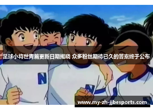 足球小将世青篇更新日期揭晓 众多粉丝期待已久的答案终于公布 足球小将世青篇更新日期揭晓 众多粉丝期待已久的答案终于公布