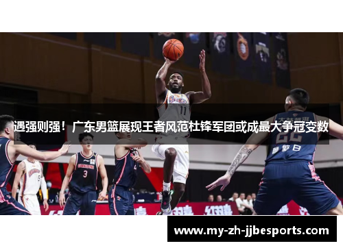 遇强则强！广东男篮展现王者风范杜锋军团或成最大争冠变数