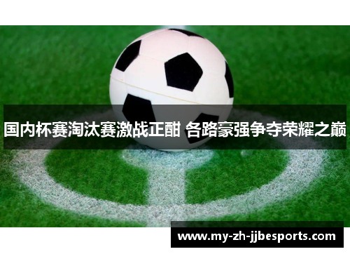 国内杯赛淘汰赛激战正酣 各路豪强争夺荣耀之巅 国内杯赛淘汰赛激战正酣 各路豪强争夺荣耀之巅
