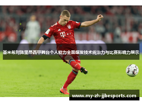 基米希对阵里昂西甲舞台个人能力全面爆发技术统治力与比赛影响力展示 基米希对阵里昂西甲舞台个人能力全面爆发技术统治力与比赛影响力展示