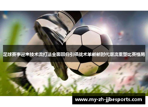 足球赛事迎来技术流打法全面回归引领战术革新新时代潮流重塑比赛格局