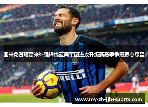 国米免签塔雷米补强锋线蓝黑军团进攻升级新赛季争冠野心尽显 国米免签塔雷米补强锋线蓝黑军团进攻升级新赛季争冠野心尽显