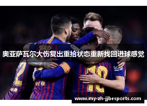 奥亚萨瓦尔大伤复出重拾状态重新找回进球感觉 奥亚萨瓦尔大伤复出重拾状态重新找回进球感觉
