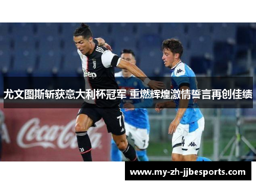 尤文图斯斩获意大利杯冠军 重燃辉煌激情誓言再创佳绩