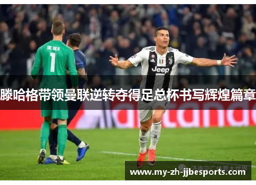 滕哈格带领曼联逆转夺得足总杯书写辉煌篇章 滕哈格带领曼联逆转夺得足总杯书写辉煌篇章