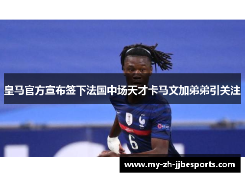 皇马官方宣布签下法国中场天才卡马文加弟弟引关注 皇马官方宣布签下法国中场天才卡马文加弟弟引关注