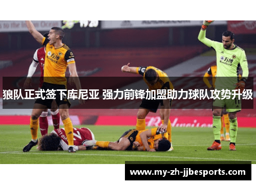 狼队正式签下库尼亚 强力前锋加盟助力球队攻势升级 狼队正式签下库尼亚 强力前锋加盟助力球队攻势升级