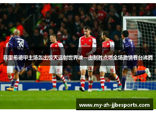 菲里希德甲主场轰出惊天远射世界波一击制胜点燃全场激情看台沸腾