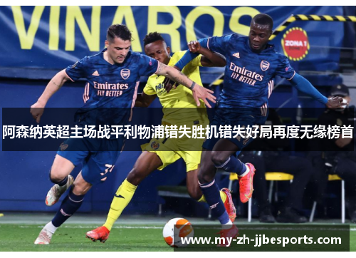 阿森纳英超主场战平利物浦错失胜机错失好局再度无缘榜首