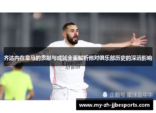 齐达内在皇马的贡献与成就全面解析他对俱乐部历史的深远影响
