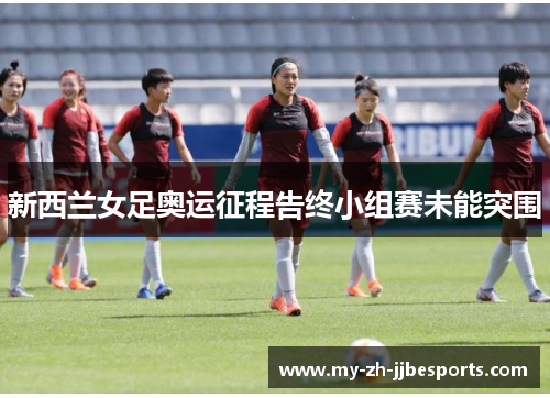 新西兰女足奥运征程告终小组赛未能突围 新西兰女足奥运征程告终小组赛未能突围