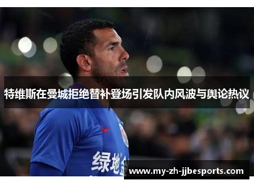 特维斯在曼城拒绝替补登场引发队内风波与舆论热议