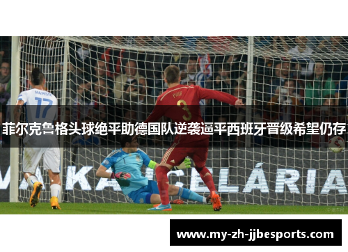 菲尔克鲁格头球绝平助德国队逆袭逼平西班牙晋级希望仍存