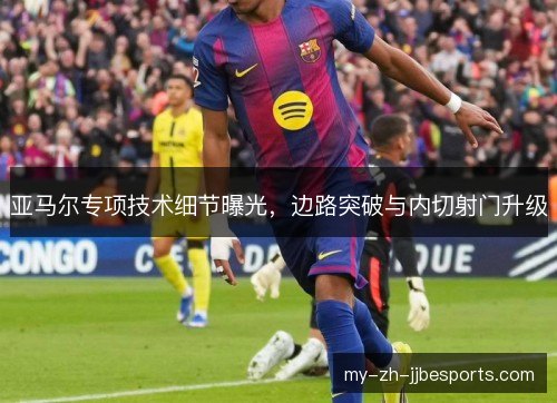 亚马尔专项技术细节曝光，边路突破与内切射门升级