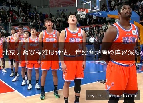 北京男篮赛程难度评估,连续客场考验阵容深度 北京男篮赛程难度评估,连续客场考验阵容深度